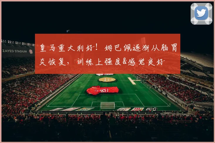 皇马重大利好！姆巴佩逐渐从肠胃炎恢复，训练上强度&感觉良好