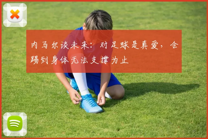 内马尔谈未来：对足球是真爱，会踢到身体无法支撑为止